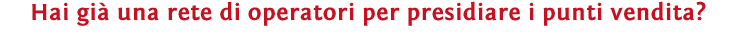 Hai gi una rete di operatori per presidiare i punti vendita? 